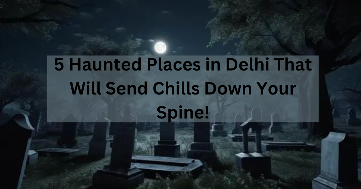 5 Haunted Places in Delhi That Will Send Chills Down Your Spine!